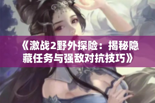 《激战2野外探险：揭秘隐藏任务与强敌对抗技巧》