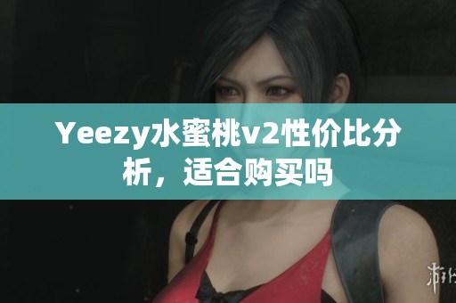 Yeezy水蜜桃v2性价比分析，适合购买吗