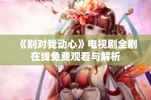 《别对我动心》电视剧全剧在线免费观看与解析