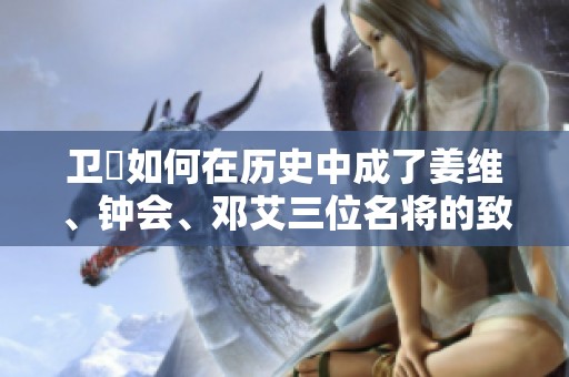 卫瓘如何在历史中成了姜维、钟会、邓艾三位名将的致命推手