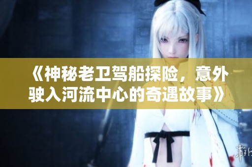 《神秘老卫驾船探险，意外驶入河流中心的奇遇故事》