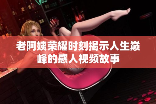 老阿姨荣耀时刻揭示人生巅峰的感人视频故事