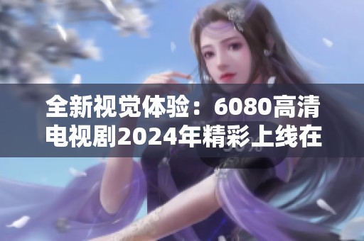 全新视觉体验：6080高清电视剧2024年精彩上线在即