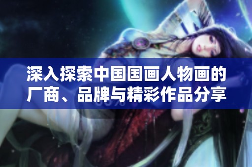 深入探索中国国画人物画的厂商、品牌与精彩作品分享