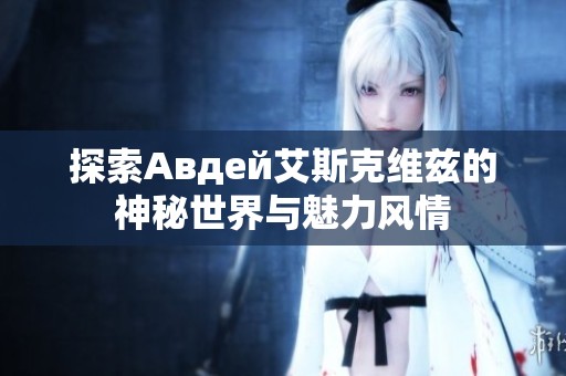 探索Авдей艾斯克维兹的神秘世界与魅力风情
