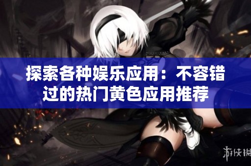 探索各种娱乐应用：不容错过的热门黄色应用推荐