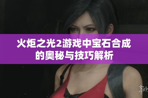 火炬之光2游戏中宝石合成的奥秘与技巧解析