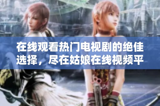 在线观看热门电视剧的绝佳选择，尽在姑娘在线视频平台