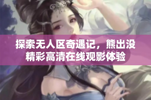 探索无人区奇遇记，熊出没精彩高清在线观影体验