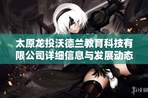 太原龙投沃德兰教育科技有限公司详细信息与发展动态分析