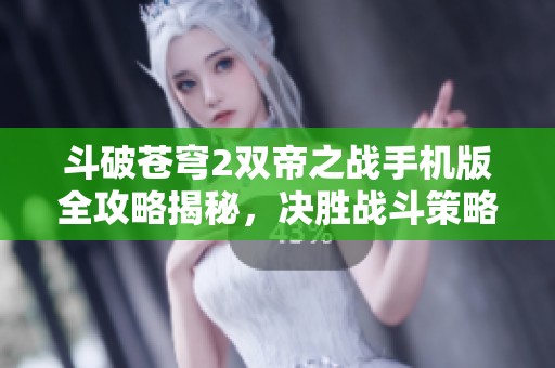 斗破苍穹2双帝之战手机版全攻略揭秘，决胜战斗策略详解技巧解析