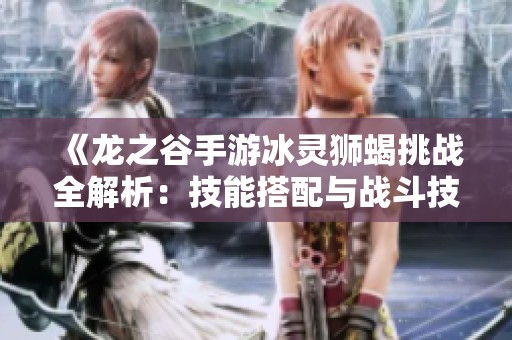 《龙之谷手游冰灵狮蝎挑战全解析：技能搭配与战斗技巧详解》