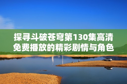 探寻斗破苍穹第130集高清免费播放的精彩剧情与角色发展