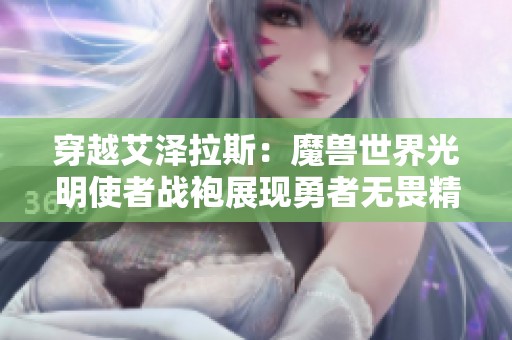 穿越艾泽拉斯：魔兽世界光明使者战袍展现勇者无畏精神