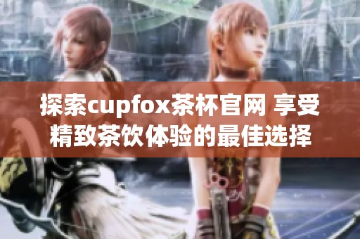 探索cupfox茶杯官网 享受精致茶饮体验的最佳选择