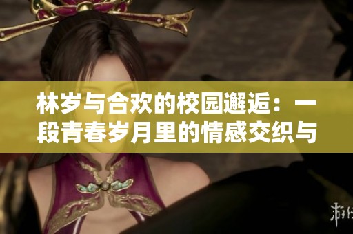 林岁与合欢的校园邂逅：一段青春岁月里的情感交织与选择