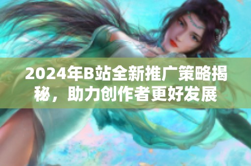 2024年B站全新推广策略揭秘，助力创作者更好发展