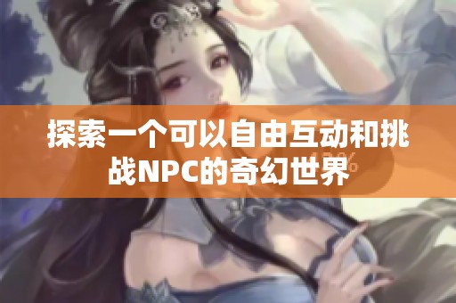探索一个可以自由互动和挑战NPC的奇幻世界