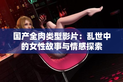国产全肉类型影片：乱世中的女性故事与情感探索