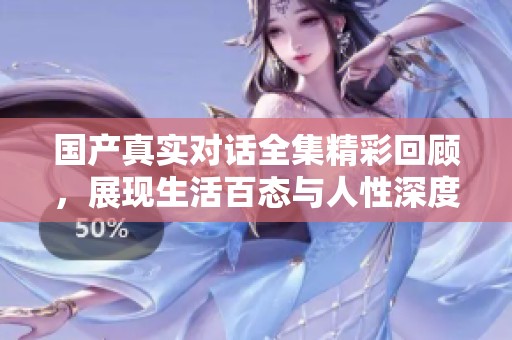 国产真实对话全集精彩回顾，展现生活百态与人性深度