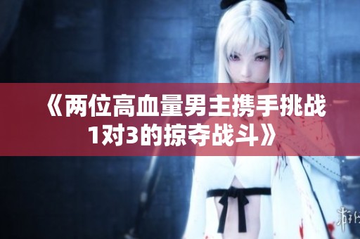 《两位高血量男主携手挑战1对3的掠夺战斗》