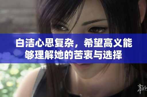 白洁心思复杂，希望高义能够理解她的苦衷与选择