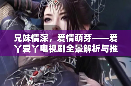 兄妹情深，爱情萌芽——爱丫爱丫电视剧全景解析与推荐