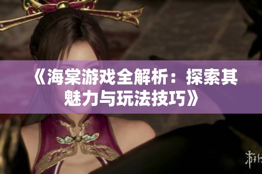 《海棠游戏全解析：探索其魅力与玩法技巧》