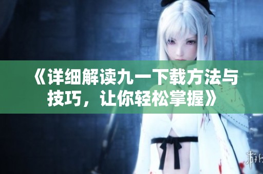 《详细解读九一下载方法与技巧，让你轻松掌握》