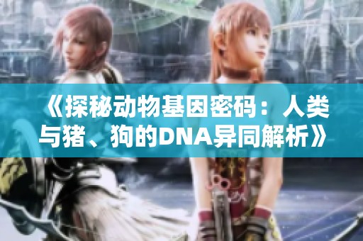 《探秘动物基因密码：人类与猪、狗的DNA异同解析》
