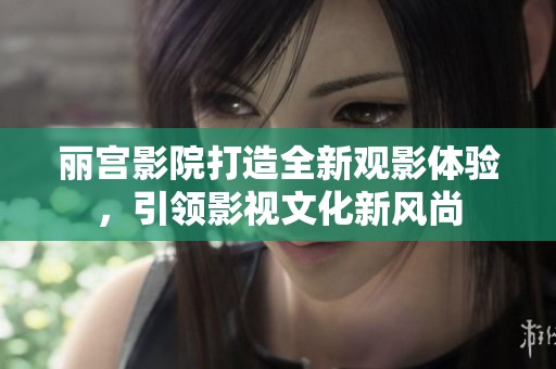 丽宫影院打造全新观影体验，引领影视文化新风尚