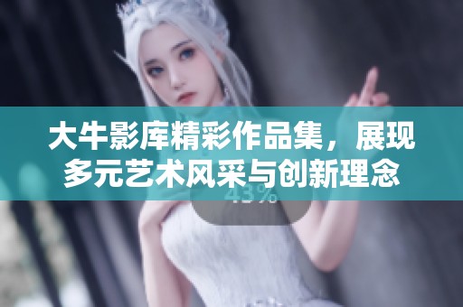 大牛影库精彩作品集，展现多元艺术风采与创新理念