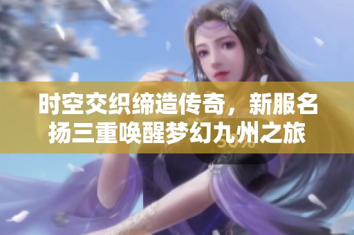 时空交织缔造传奇，新服名扬三重唤醒梦幻九州之旅