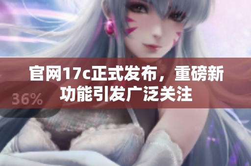 官网17c正式发布，重磅新功能引发广泛关注
