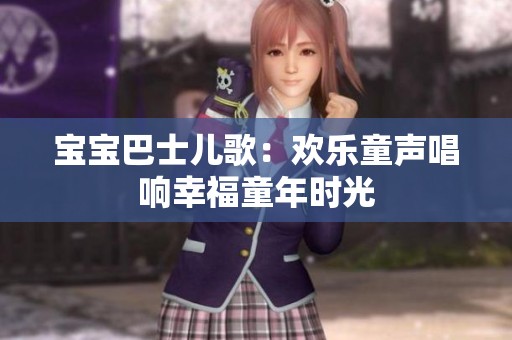 宝宝巴士儿歌：欢乐童声唱响幸福童年时光