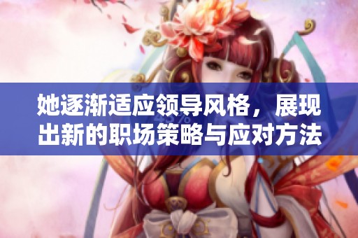 她逐渐适应领导风格，展现出新的职场策略与应对方法