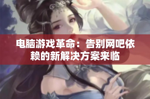 电脑游戏革命：告别网吧依赖的新解决方案来临