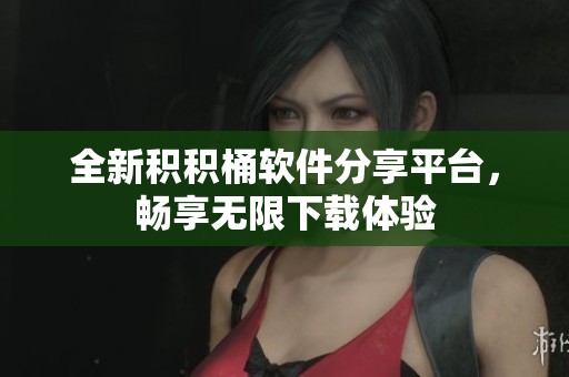 全新积积桶软件分享平台，畅享无限下载体验