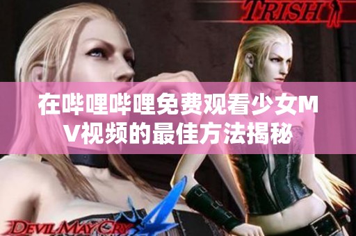 在哔哩哔哩免费观看少女MV视频的最佳方法揭秘
