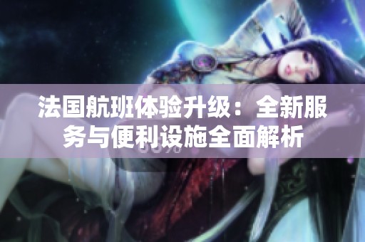 法国航班体验升级：全新服务与便利设施全面解析