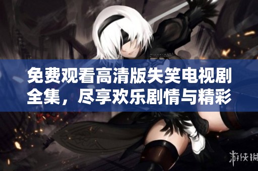 免费观看高清版失笑电视剧全集，尽享欢乐剧情与精彩表演