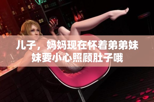 儿子，妈妈现在怀着弟弟妹妹要小心照顾肚子哦