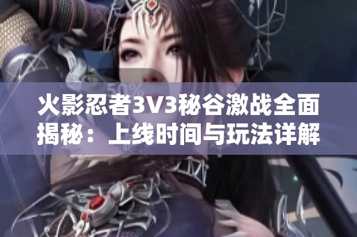 火影忍者3V3秘谷激战全面揭秘：上线时间与玩法详解