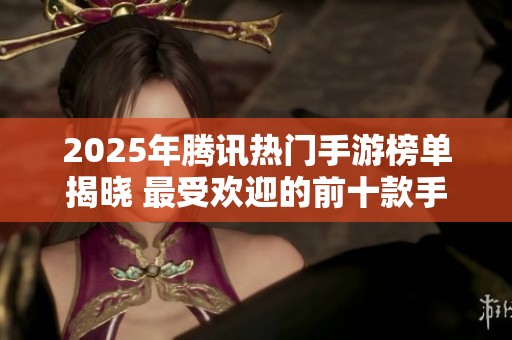 2025年腾讯热门手游榜单揭晓 最受欢迎的前十款手游推荐