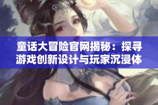 童话大冒险官网揭秘：探寻游戏创新设计与玩家沉浸体验的奥秘