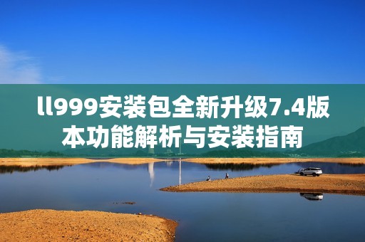ll999安装包全新升级7.4版本功能解析与安装指南