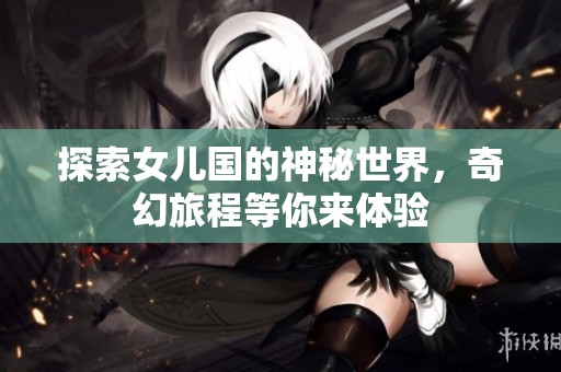 探索女儿国的神秘世界，奇幻旅程等你来体验