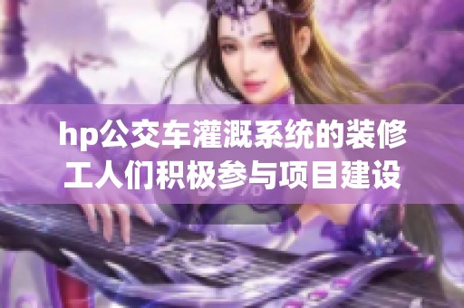 hp公交车灌溉系统的装修工人们积极参与项目建设