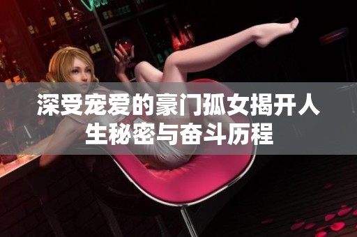 深受宠爱的豪门孤女揭开人生秘密与奋斗历程