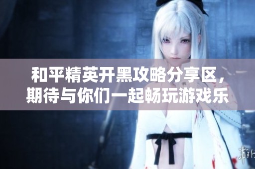 和平精英开黑攻略分享区，期待与你们一起畅玩游戏乐趣